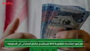 هل تعود المساعدة المقطوعة 2026 لمستفيدي الضمان الاجتماعي في السعودية؟